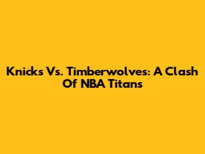 Knicks Vs. Timberwolves: A Clash Of NBA Titans
