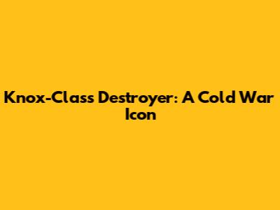 Knox-Class Destroyer: A Cold War Icon