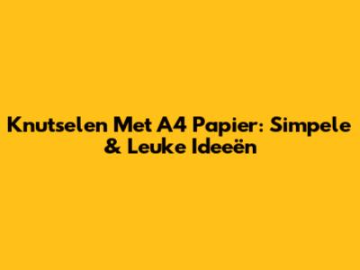 Knutselen Met A4 Papier: Simpele & Leuke Ideeën