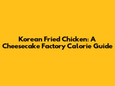 Korean Fried Chicken: A Cheesecake Factory Calorie Guide