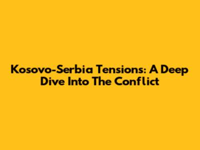 Kosovo-Serbia Tensions: A Deep Dive Into The Conflict