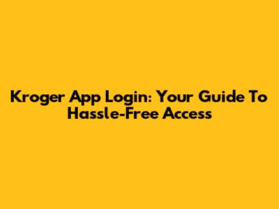 Kroger App Login: Your Guide To Hassle-Free Access