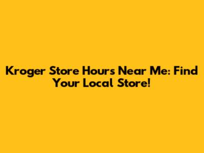 Kroger Store Hours Near Me: Find Your Local Store!