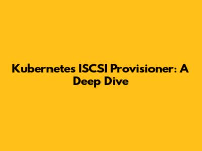 Kubernetes ISCSI Provisioner: A Deep Dive