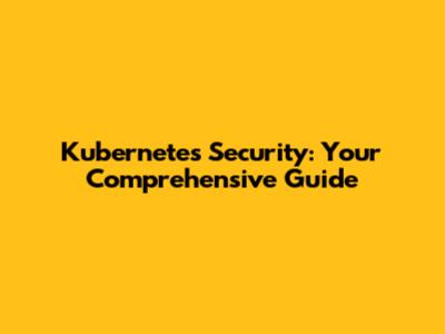 Kubernetes Security: Your Comprehensive Guide