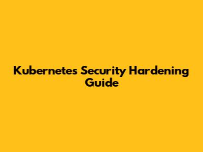 Kubernetes Security Hardening Guide