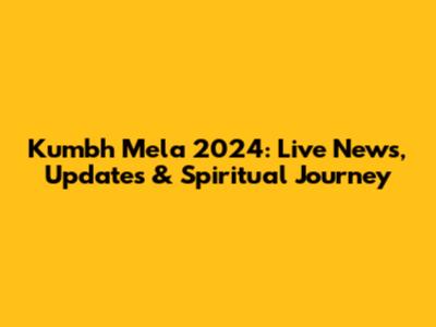 Kumbh Mela 2024: Live News, Updates & Spiritual Journey