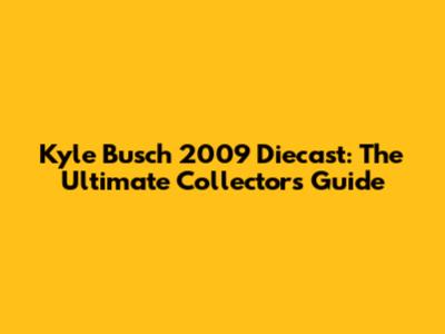 Kyle Busch 2009 Diecast: The Ultimate Collector's Guide