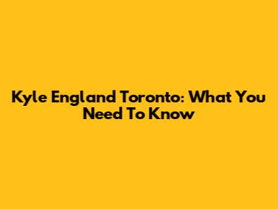 Kyle England Toronto: What You Need To Know