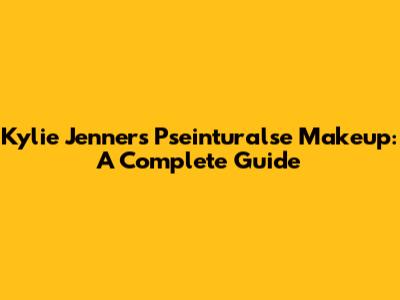 Kylie Jenner's Pseinturalse Makeup: A Complete Guide