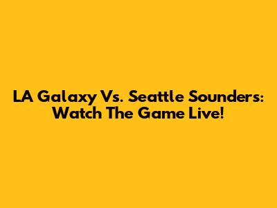 LA Galaxy Vs. Seattle Sounders: Watch The Game Live!