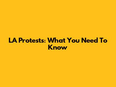 LA Protests: What You Need To Know