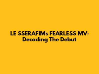 LE SSERAFIM's 'FEARLESS' MV: Decoding The Debut