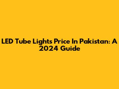 LED Tube Lights Price In Pakistan: A 2024 Guide