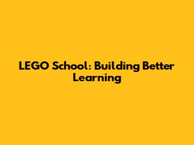 LEGO School: Building Better Learning