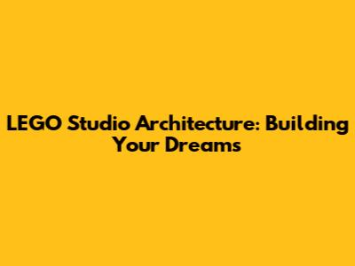LEGO Studio Architecture: Building Your Dreams