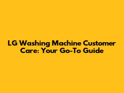 LG Washing Machine Customer Care: Your Go-To Guide