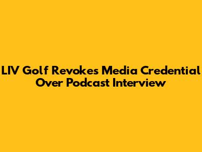 LIV Golf Revokes Media Credential Over Podcast Interview