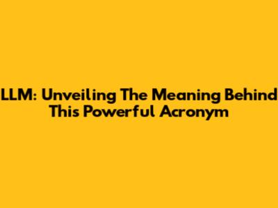 LLM: Unveiling The Meaning Behind This Powerful Acronym