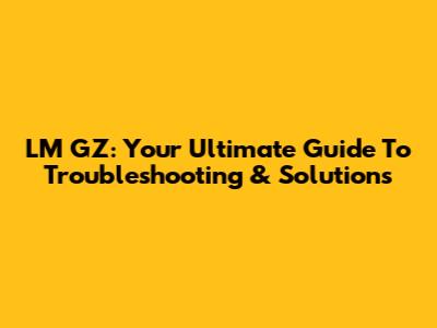 LM GZ: Your Ultimate Guide To Troubleshooting & Solutions