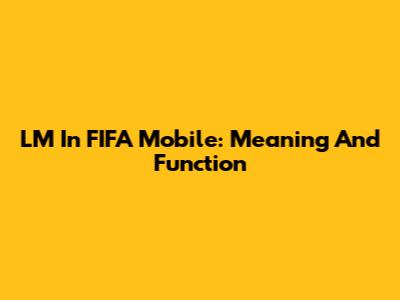 LM In FIFA Mobile: Meaning And Function