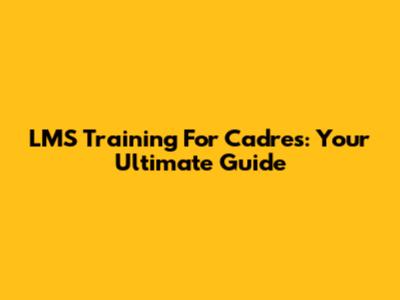 LMS Training For Cadres: Your Ultimate Guide
