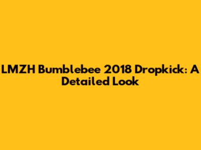 LMZH Bumblebee 2018 Dropkick: A Detailed Look