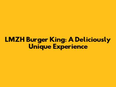 LMZH Burger King: A Deliciously Unique Experience