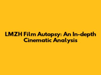LMZH Film Autopsy: An In-depth Cinematic Analysis