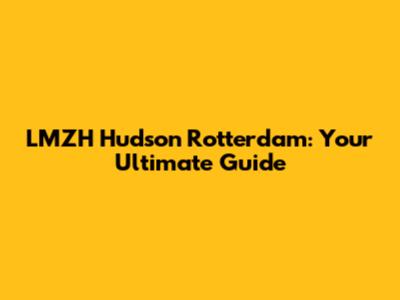 LMZH Hudson Rotterdam: Your Ultimate Guide