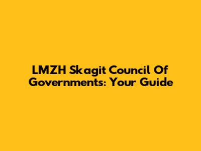 LMZH Skagit Council Of Governments: Your Guide