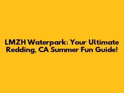 LMZH Waterpark: Your Ultimate Redding, CA Summer Fun Guide!