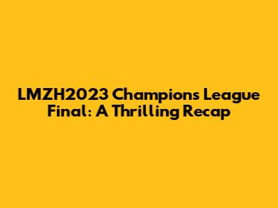 LMZH2023 Champions League Final: A Thrilling Recap