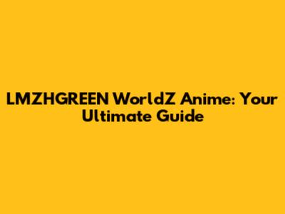LMZHGREEN WorldZ Anime: Your Ultimate Guide
