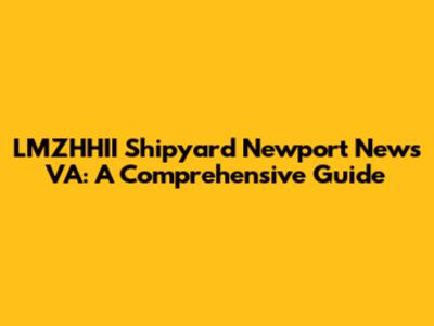 LMZHHII Shipyard Newport News VA: A Comprehensive Guide