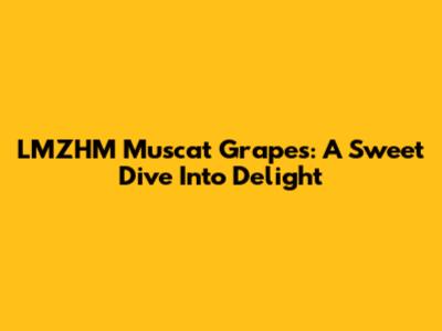 LMZHM Muscat Grapes: A Sweet Dive Into Delight