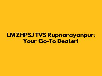 LMZHPSJ TVS Rupnarayanpur: Your Go-To Dealer!