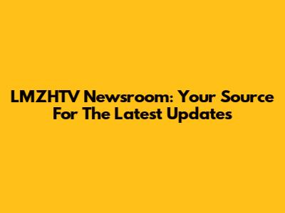 LMZHTV Newsroom: Your Source For The Latest Updates