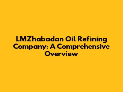 LMZhabadan Oil Refining Company: A Comprehensive Overview