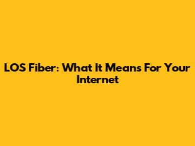 LOS Fiber: What It Means For Your Internet