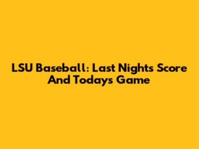 LSU Baseball: Last Night's Score And Today's Game