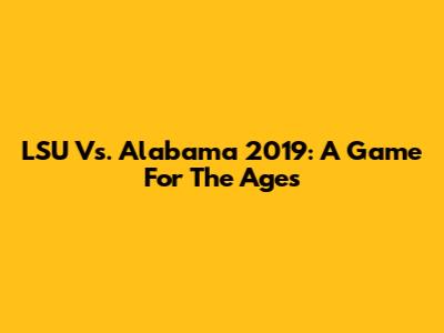LSU Vs. Alabama 2019: A Game For The Ages