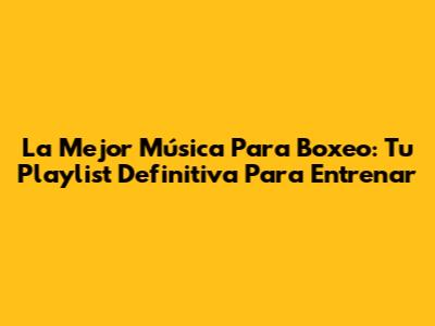 La Mejor Música Para Boxeo: Tu Playlist Definitiva Para Entrenar