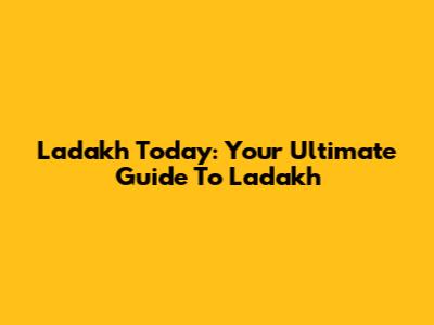 Ladakh Today: Your Ultimate Guide To Ladakh
