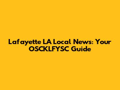Lafayette LA Local News: Your OSCKLFYSC Guide