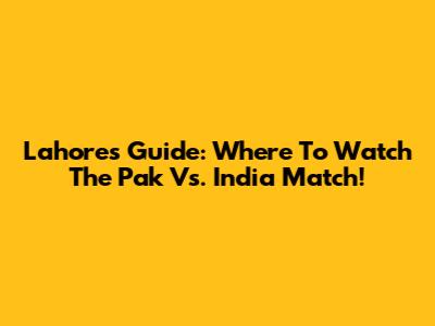Lahore's Guide: Where To Watch The Pak Vs. India Match!