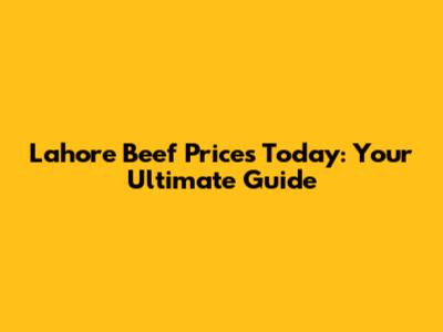 Lahore Beef Prices Today: Your Ultimate Guide