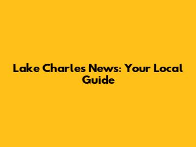 Lake Charles News: Your Local Guide