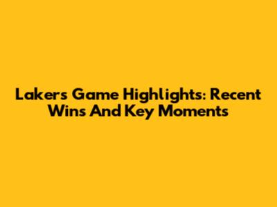 Lakers Game Highlights: Recent Wins And Key Moments