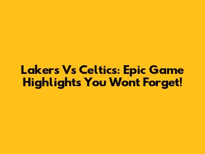 Lakers Vs Celtics: Epic Game Highlights You Won't Forget!